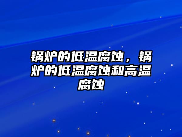 鍋爐的低溫腐蝕，鍋爐的低溫腐蝕和高溫腐蝕