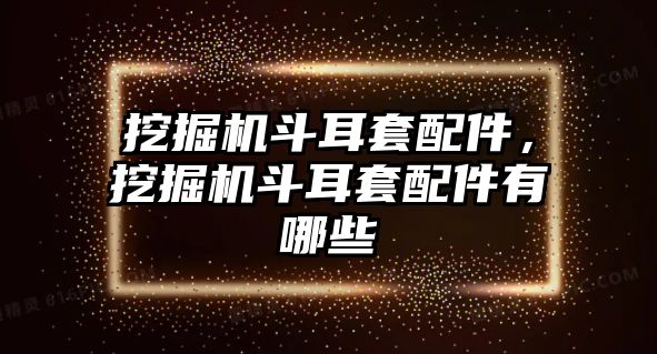 挖掘機(jī)斗耳套配件，挖掘機(jī)斗耳套配件有哪些