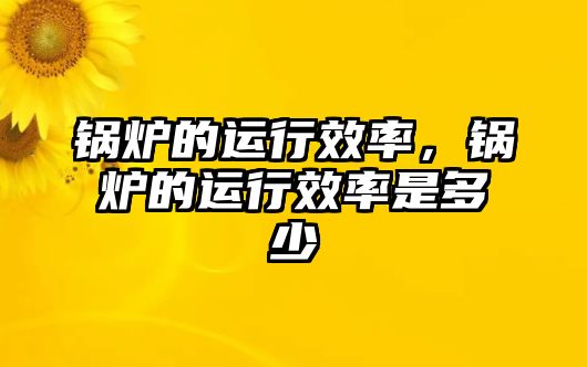 鍋爐的運(yùn)行效率，鍋爐的運(yùn)行效率是多少