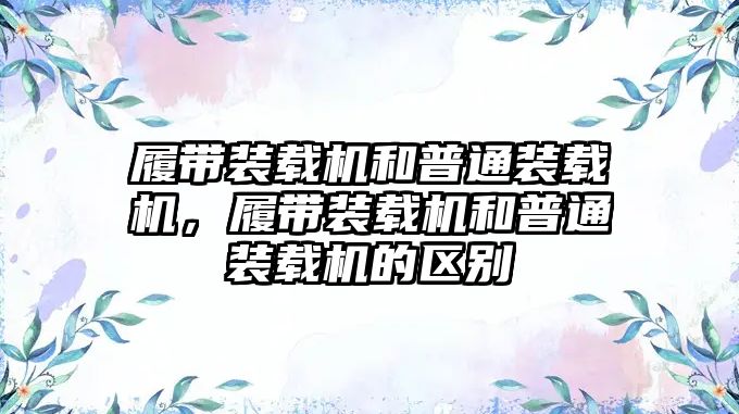 履帶裝載機和普通裝載機，履帶裝載機和普通裝載機的區(qū)別