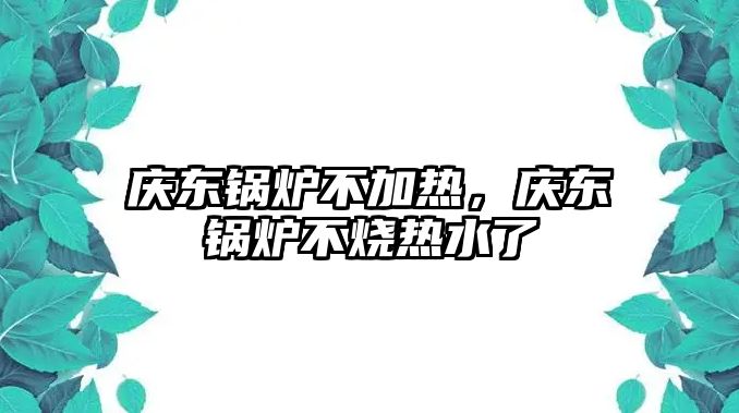 慶東鍋爐不加熱，慶東鍋爐不燒熱水了