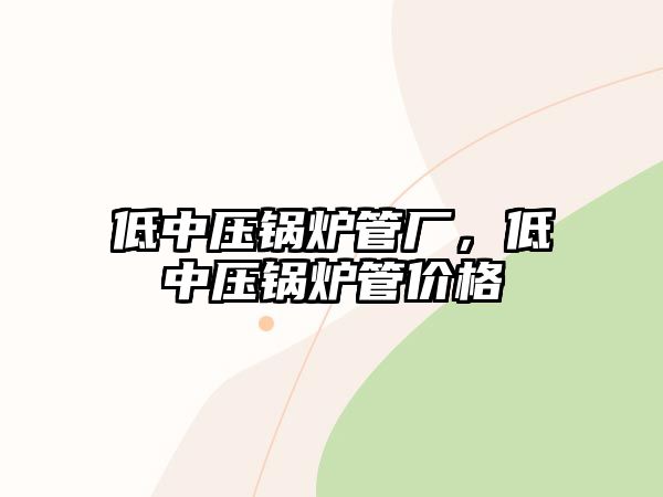 低中壓鍋爐管廠，低中壓鍋爐管價(jià)格