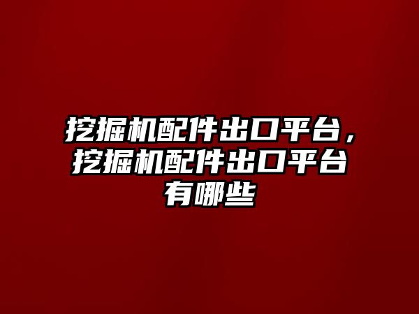 挖掘機(jī)配件出口平臺(tái)，挖掘機(jī)配件出口平臺(tái)有哪些