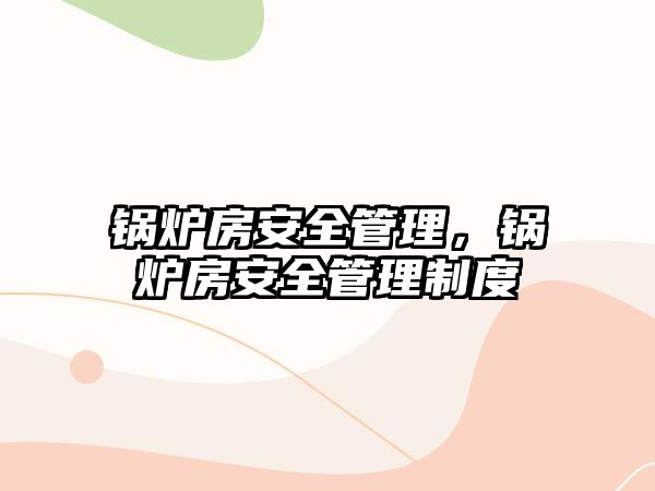 鍋爐房安全管理，鍋爐房安全管理制度