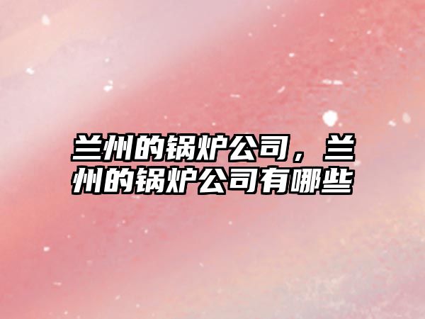 蘭州的鍋爐公司，蘭州的鍋爐公司有哪些