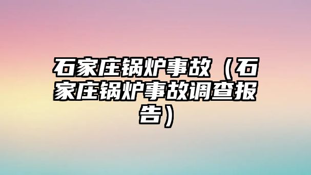 石家莊鍋爐事故（石家莊鍋爐事故調(diào)查報告）