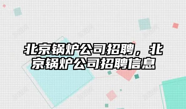 北京鍋爐公司招聘，北京鍋爐公司招聘信息