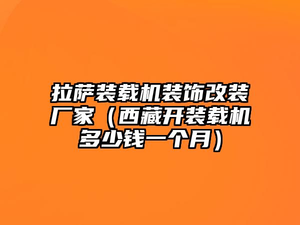 拉薩裝載機(jī)裝飾改裝廠家（西藏開(kāi)裝載機(jī)多少錢一個(gè)月）