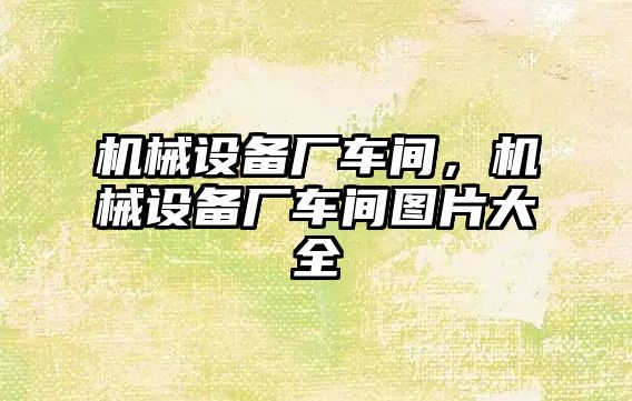 機械設備廠車間，機械設備廠車間圖片大全