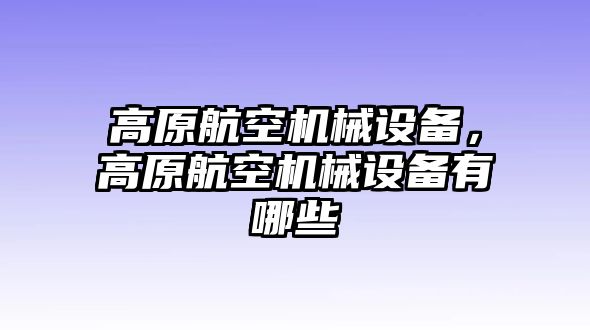 高原航空機(jī)械設(shè)備，高原航空機(jī)械設(shè)備有哪些