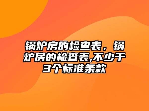 鍋爐房的檢查表，鍋爐房的檢查表,不少于3個(gè)標(biāo)準(zhǔn)條款