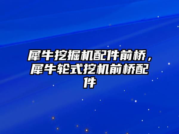 犀牛挖掘機配件前橋，犀牛輪式挖機前橋配件