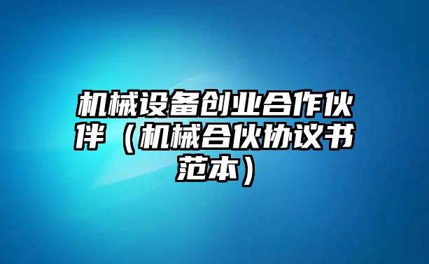 機械設備創(chuàng)業(yè)合作伙伴（機械合伙協(xié)議書范本）