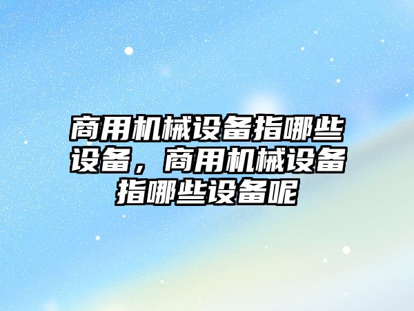 商用機械設(shè)備指哪些設(shè)備，商用機械設(shè)備指哪些設(shè)備呢