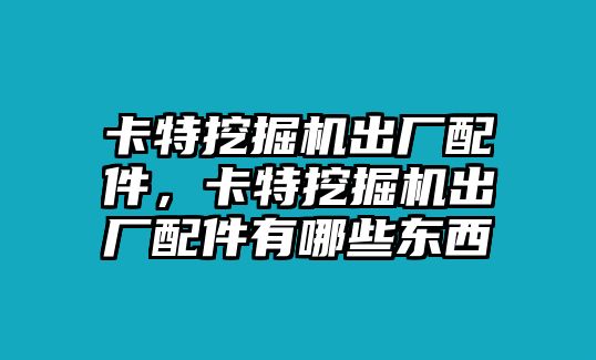 卡特挖掘機(jī)出廠配件，卡特挖掘機(jī)出廠配件有哪些東西