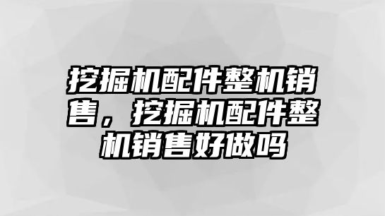 挖掘機(jī)配件整機(jī)銷售，挖掘機(jī)配件整機(jī)銷售好做嗎