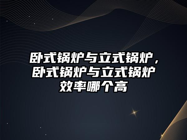 臥式鍋爐與立式鍋爐，臥式鍋爐與立式鍋爐效率哪個(gè)高