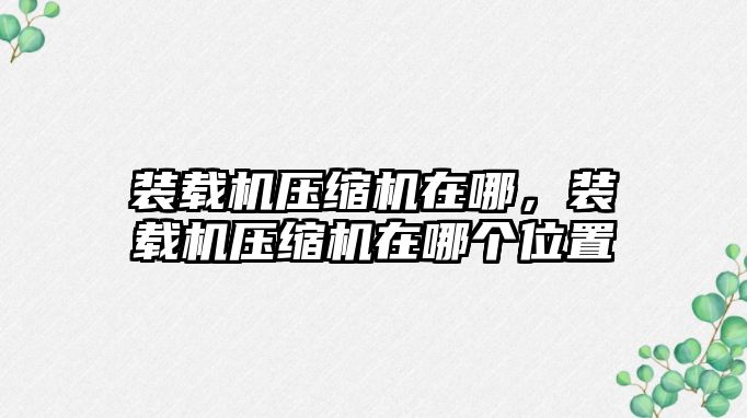 裝載機(jī)壓縮機(jī)在哪，裝載機(jī)壓縮機(jī)在哪個(gè)位置