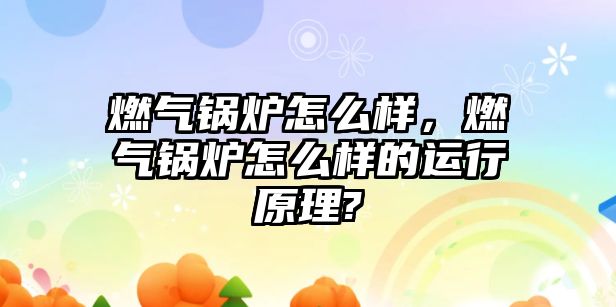 燃?xì)忮仩t怎么樣，燃?xì)忮仩t怎么樣的運(yùn)行原理?