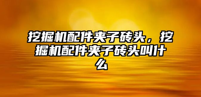 挖掘機配件夾子磚頭，挖掘機配件夾子磚頭叫什么