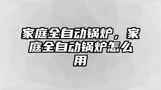 家庭全自動鍋爐，家庭全自動鍋爐怎么用