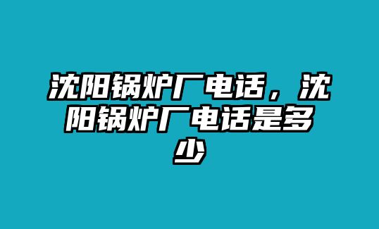 沈陽鍋爐廠電話，沈陽鍋爐廠電話是多少