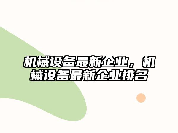 機械設(shè)備最新企業(yè)，機械設(shè)備最新企業(yè)排名