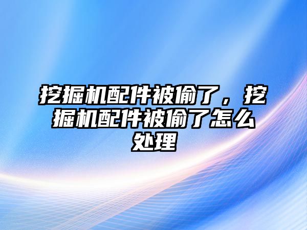 挖掘機(jī)配件被偷了，挖掘機(jī)配件被偷了怎么處理