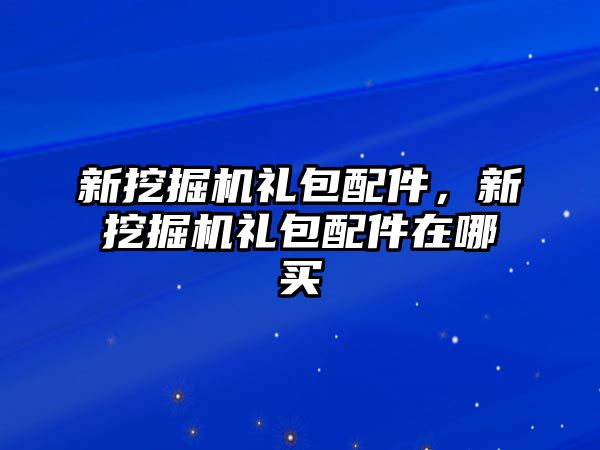 新挖掘機(jī)禮包配件，新挖掘機(jī)禮包配件在哪買