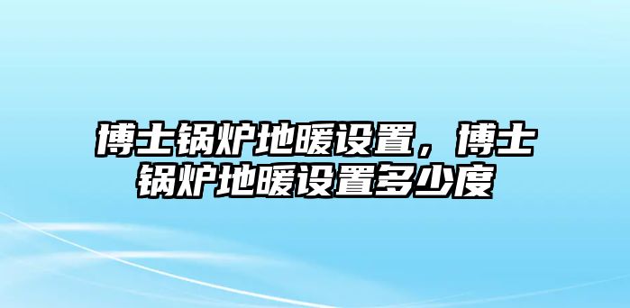 博士鍋爐地暖設置，博士鍋爐地暖設置多少度