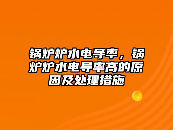 鍋爐爐水電導(dǎo)率，鍋爐爐水電導(dǎo)率高的原因及處理措施