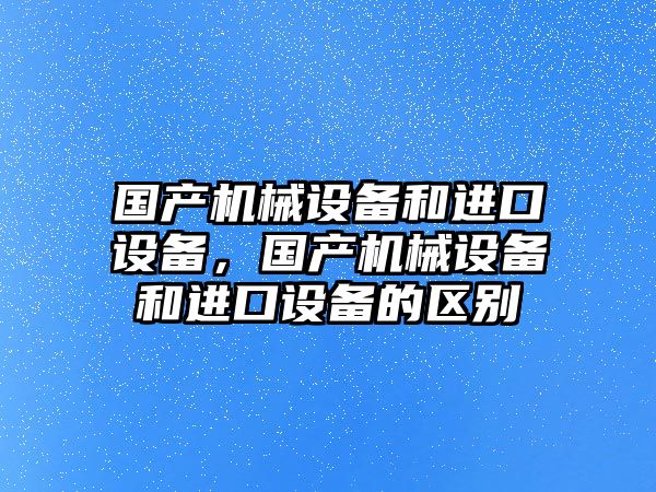 國產(chǎn)機械設備和進口設備，國產(chǎn)機械設備和進口設備的區(qū)別