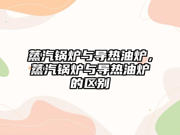 蒸汽鍋爐與導熱油爐，蒸汽鍋爐與導熱油爐的區(qū)別