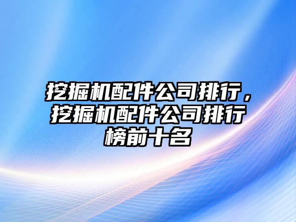 挖掘機配件公司排行，挖掘機配件公司排行榜前十名