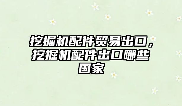 挖掘機配件貿易出口，挖掘機配件出口哪些國家