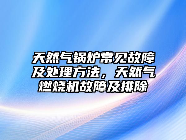 天然氣鍋爐常見(jiàn)故障及處理方法，天然氣燃燒機(jī)故障及排除