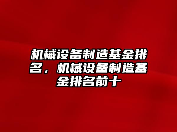 機(jī)械設(shè)備制造基金排名，機(jī)械設(shè)備制造基金排名前十