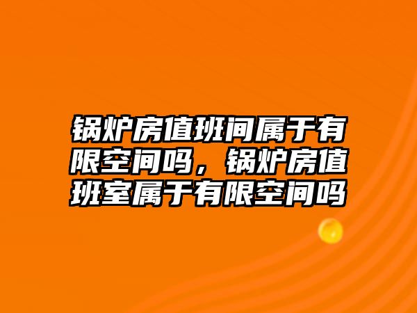 鍋爐房值班間屬于有限空間嗎，鍋爐房值班室屬于有限空間嗎