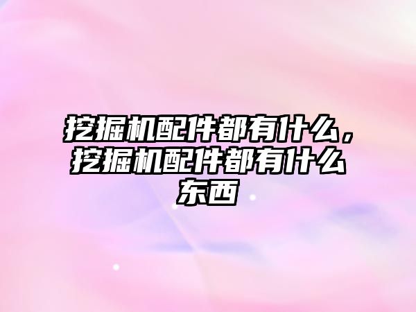 挖掘機配件都有什么，挖掘機配件都有什么東西