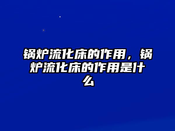 鍋爐流化床的作用，鍋爐流化床的作用是什么