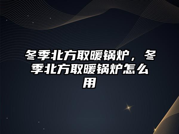 冬季北方取暖鍋爐，冬季北方取暖鍋爐怎么用