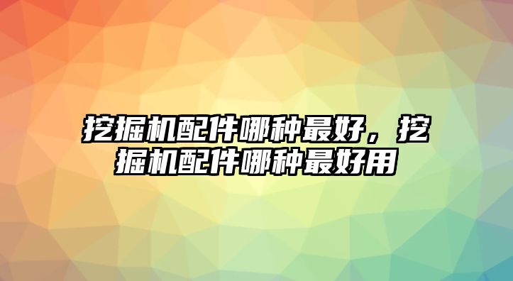 挖掘機配件哪種最好，挖掘機配件哪種最好用