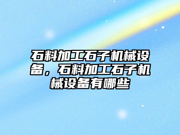 石料加工石子機械設備，石料加工石子機械設備有哪些