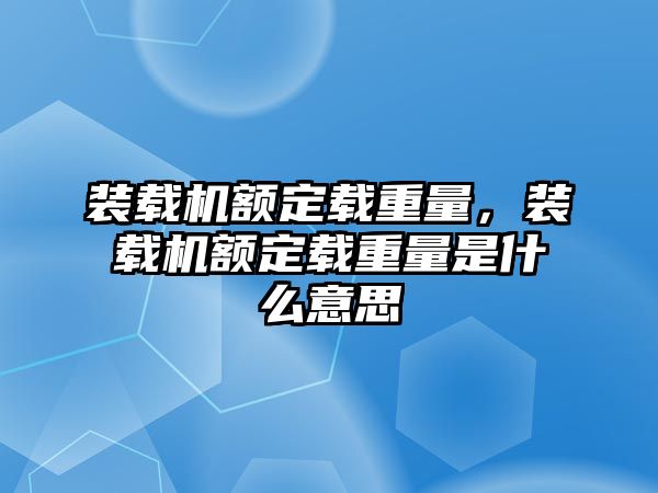 裝載機額定載重量，裝載機額定載重量是什么意思