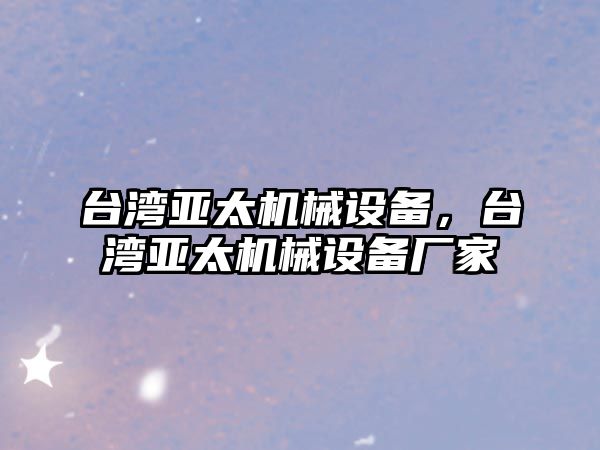 臺灣亞太機械設(shè)備，臺灣亞太機械設(shè)備廠家