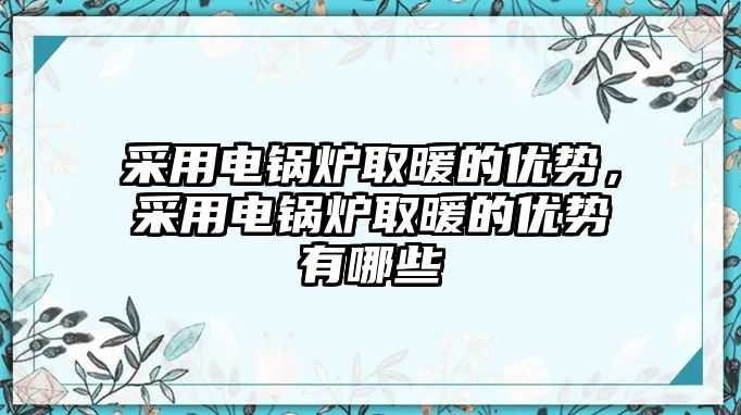 采用電鍋爐取暖的優(yōu)勢，采用電鍋爐取暖的優(yōu)勢有哪些