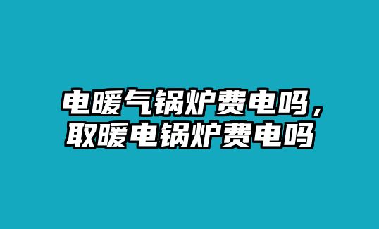 電暖氣鍋爐費(fèi)電嗎，取暖電鍋爐費(fèi)電嗎