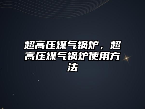 超高壓煤氣鍋爐，超高壓煤氣鍋爐使用方法