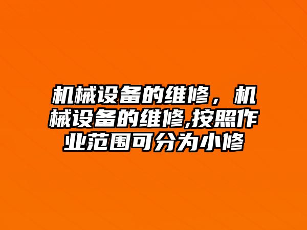 機(jī)械設(shè)備的維修，機(jī)械設(shè)備的維修,按照作業(yè)范圍可分為小修