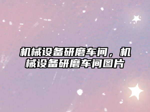 機械設備研磨車間，機械設備研磨車間圖片